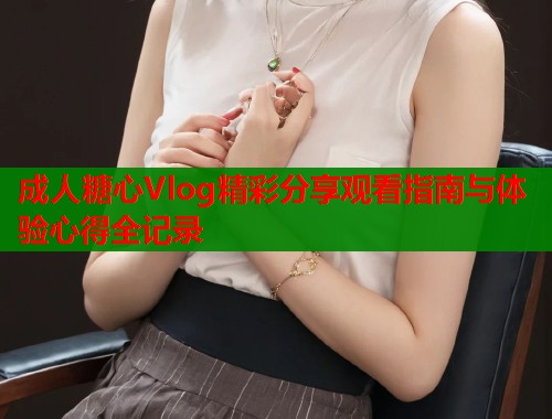 成人糖心Vlog精彩分享观看指南与体验心得全记录  第2张