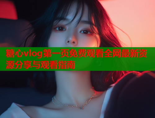 糖心vlog第一页免费观看全网最新资源分享与观看指南  第1张