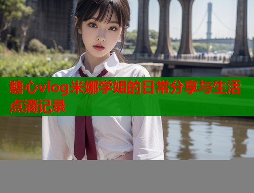 糖心vlog米娜学姐的日常分享与生活点滴记录  第1张