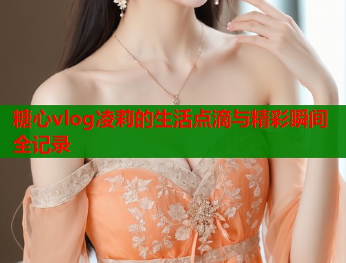糖心vlog凌莉的生活点滴与精彩瞬间全记录  第1张