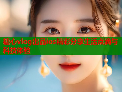 糖心vlog出品ios精彩分享生活点滴与科技体验  第1张
