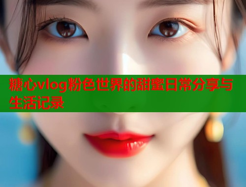 糖心vlog粉色世界的甜蜜日常分享与生活记录  第1张