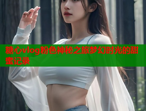 糖心vlog粉色神秘之旅梦幻时光的甜蜜记录  第1张