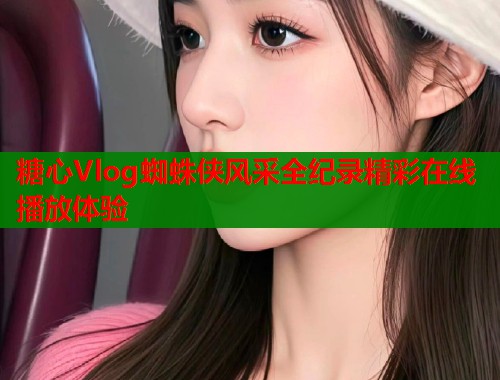 糖心Vlog蜘蛛侠风采全纪录精彩在线播放体验  第1张