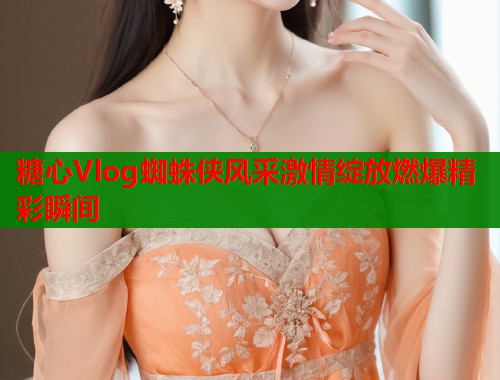糖心Vlog蜘蛛侠风采激情绽放燃爆精彩瞬间  第1张