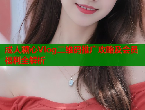 成人糖心Vlog二维码推广攻略及会员福利全解析  第1张