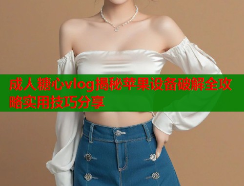 成人糖心vlog揭秘苹果设备破解全攻略实用技巧分享  第1张
