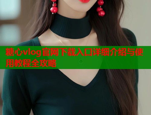 糖心vlog官网下载入口详细介绍与使用教程全攻略  第1张