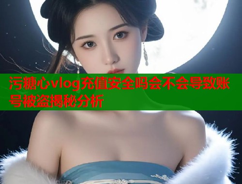 污糖心vlog充值安全吗会不会导致账号被盗揭秘分析  第1张