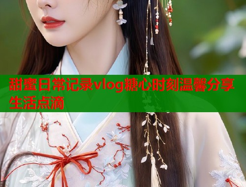 甜蜜日常记录vlog糖心时刻温馨分享生活点滴  第1张