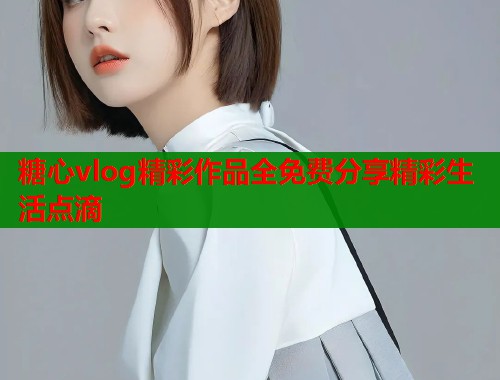 糖心vlog精彩作品全免费分享精彩生活点滴  第1张
