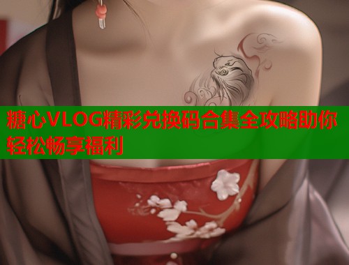 糖心VLOG精彩兑换码合集全攻略助你轻松畅享福利  第2张