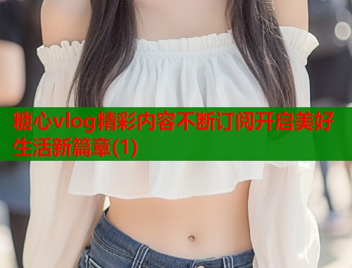 糖心vlog精彩内容不断订阅开启美好生活新篇章(1)  第1张