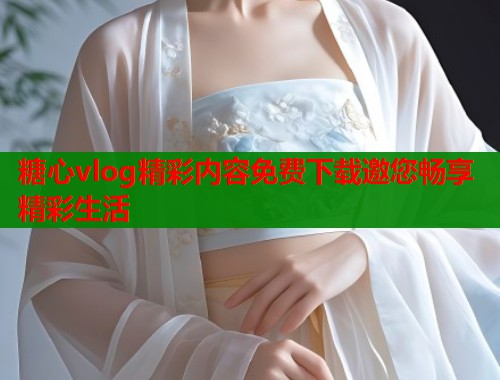 糖心vlog精彩内容免费下载邀您畅享精彩生活  第1张