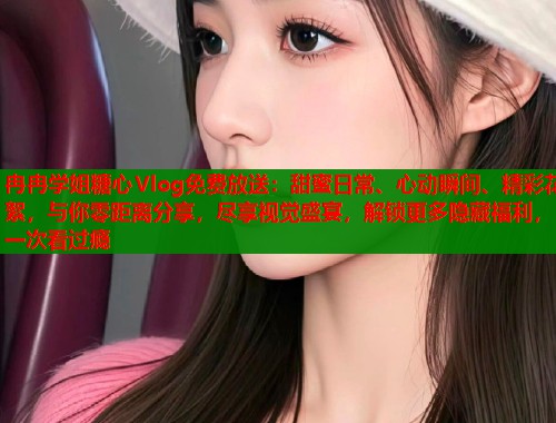 冉冉学姐糖心Vlog免费放送：甜蜜日常、心动瞬间、精彩花絮，与你零距离分享，尽享视觉盛宴，解锁更多隐藏福利，一次看过瘾  第1张