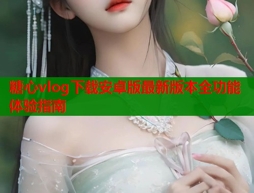糖心vlog下载安卓版最新版本全功能体验指南  第2张