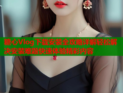 糖心Vlog下载安装全攻略详解轻松解决安装难题快速体验精彩内容  第1张
