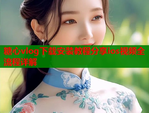 糖心vlog下载安装教程分享ios视频全流程详解  第1张
