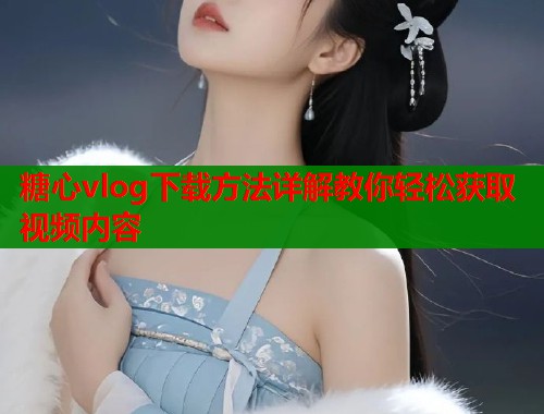 糖心vlog下载方法详解教你轻松获取视频内容  第1张