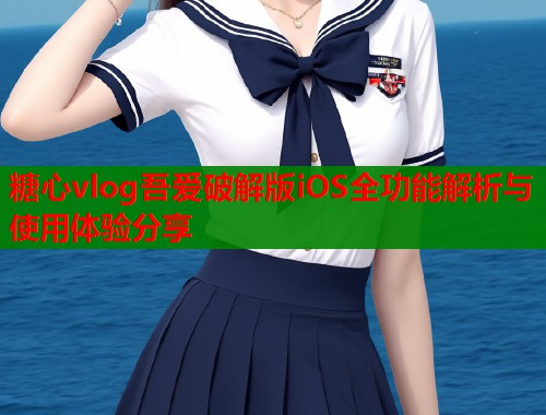 糖心vlog吾爱破解版iOS全功能解析与使用体验分享  第2张