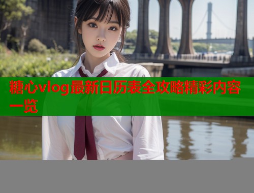 糖心vlog最新日历表全攻略精彩内容一览  第1张
