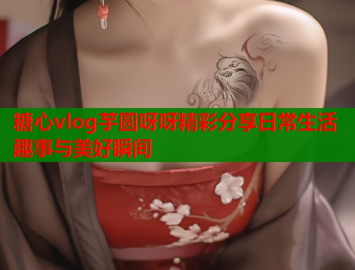 糖心vlog芋圆呀呀精彩分享日常生活趣事与美好瞬间  第1张