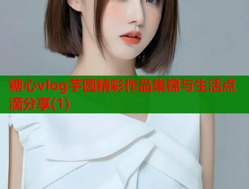 糖心vlog芋圆精彩作品集锦与生活点滴分享(1)  第2张