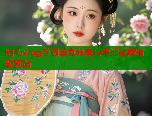 糖心vlog芋圆美食分享与生活记录精彩网站  第1张