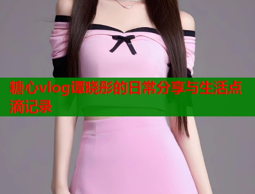 糖心vlog谭晓彤的日常分享与生活点滴记录  第1张