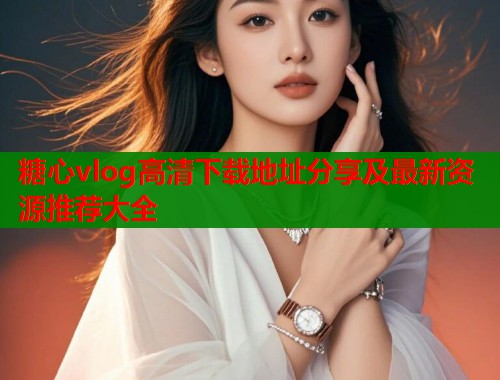 糖心vlog高清下载地址分享及最新资源推荐大全  第2张