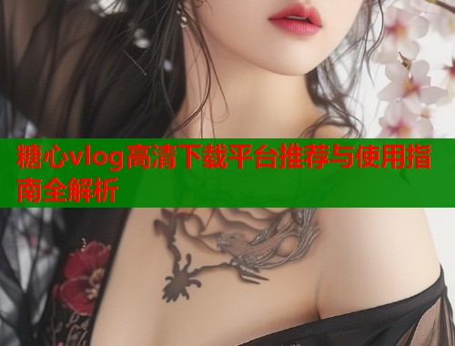 糖心vlog高清下载平台推荐与使用指南全解析  第1张