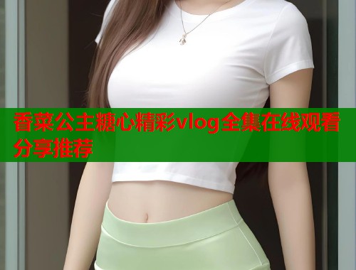 香菜公主糖心精彩vlog全集在线观看分享推荐  第1张