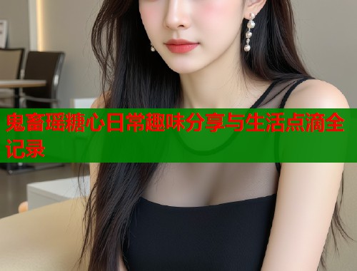 鬼畜瑶糖心日常趣味分享与生活点滴全记录  第1张