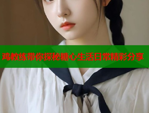 鸡教练带你探秘糖心生活日常精彩分享  第1张