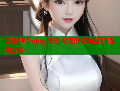 麦田糖心vlog生活点滴记录与美好瞬间分享  第1张