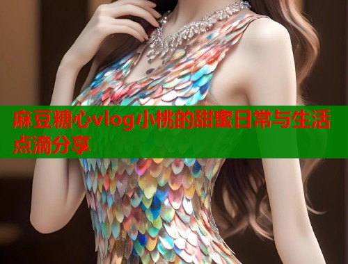 麻豆糖心vlog小桃的甜蜜日常与生活点滴分享  第1张