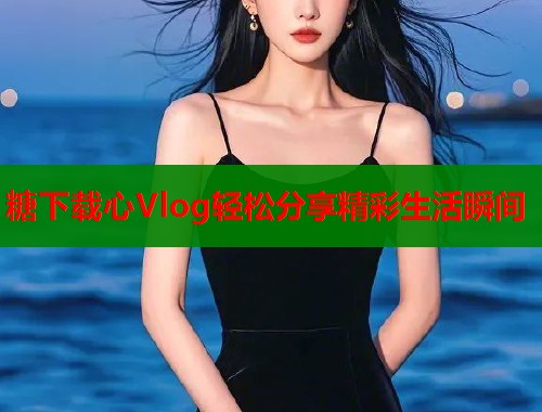 糖下载心Vlog轻松分享精彩生活瞬间  第1张