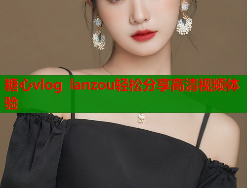 糖心vlog lanzou轻松分享高清视频体验  第2张