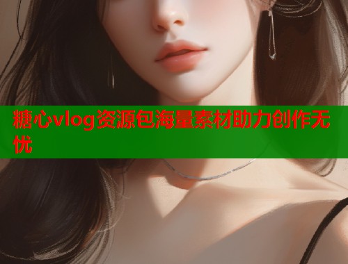 糖心vlog资源包海量素材助力创作无忧  第1张