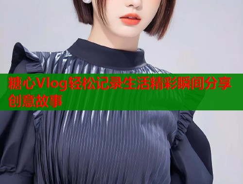 糖心Vlog轻松记录生活精彩瞬间分享创意故事  第1张