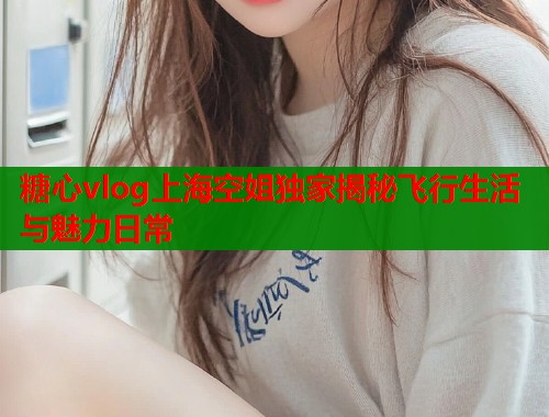 糖心vlog上海空姐独家揭秘飞行生活与魅力日常  第1张