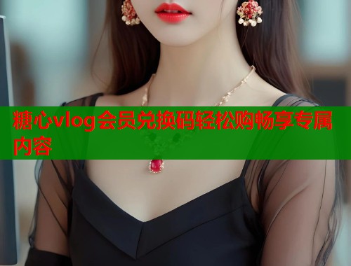 糖心vlog会员兑换码轻松购畅享专属内容  第2张