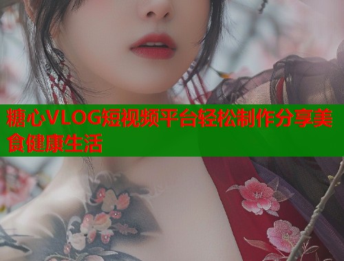 糖心VLOG短视频平台轻松制作分享美食健康生活  第1张